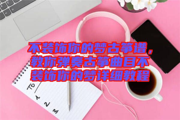 不裝飾你的夢古箏譜，教你彈奏古箏曲目不裝飾你的夢詳細(xì)教程