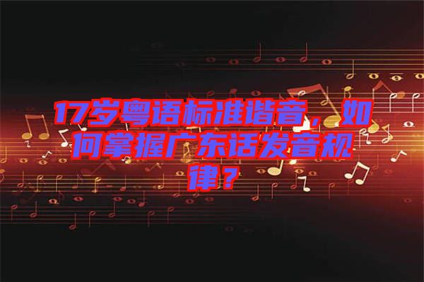 17歲粵語標準諧音，如何掌握廣東話發(fā)音規(guī)律？