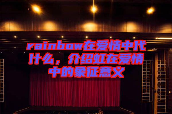 rainbow在愛情中代什么，介紹虹在愛情中的象征意義