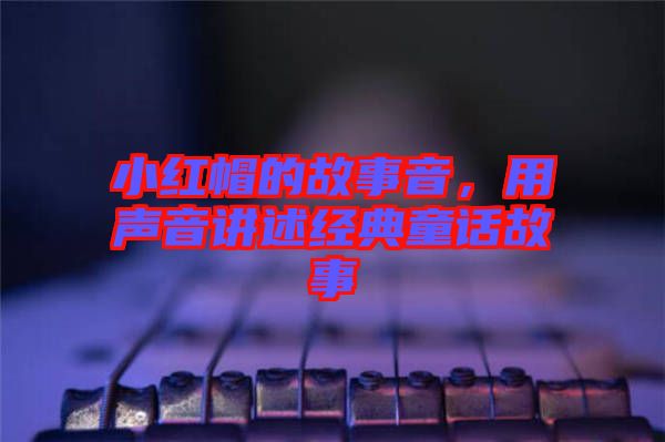 小紅帽的故事音，用聲音講述經(jīng)典童話故事