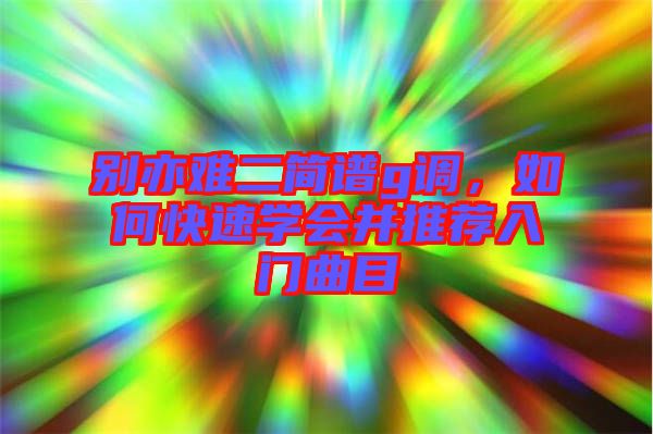 別亦難二簡譜g調(diào)，如何快速學(xué)會并推薦入門曲目