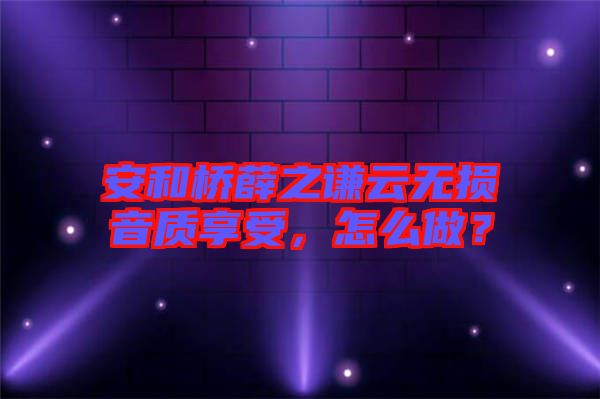 安和橋薛之謙云無損音質(zhì)享受，怎么做？
