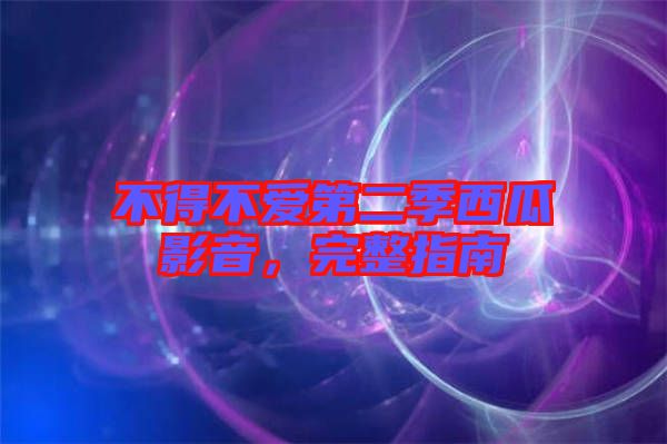 不得不愛(ài)第二季西瓜影音，完整指南