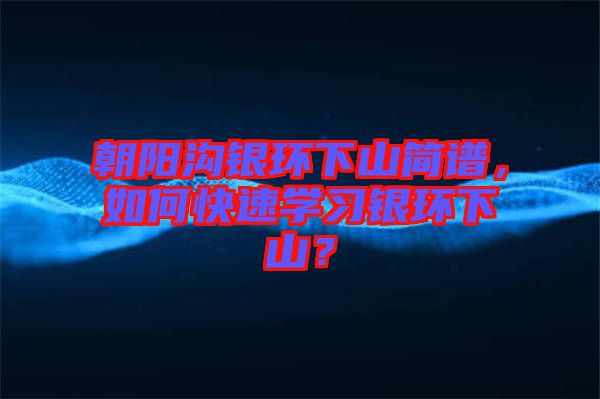 朝陽溝銀環(huán)下山簡譜，如何快速學習銀環(huán)下山？