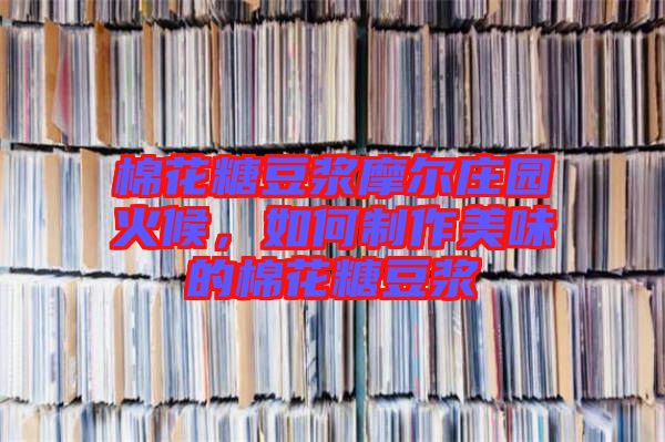 棉花糖豆?jié){摩爾莊園火候，如何制作美味的棉花糖豆?jié){