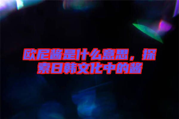 歐尼醬是什么意思，探索日韓文化中的醬