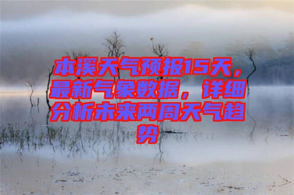 本溪天氣預(yù)報(bào)15天，最新氣象數(shù)據(jù)，詳細(xì)分析未來(lái)兩周天氣趨勢(shì)