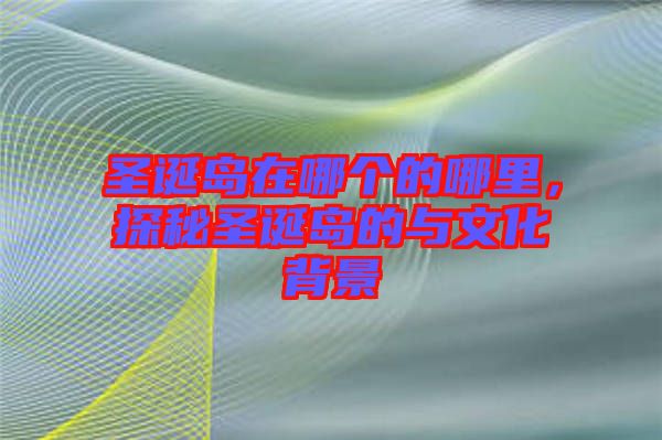 圣誕島在哪個的哪里，探秘圣誕島的與文化背景