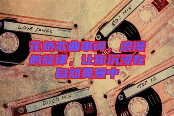 花橋歌曲串詞，浪漫的旋律，讓你沉浸在自然美景中