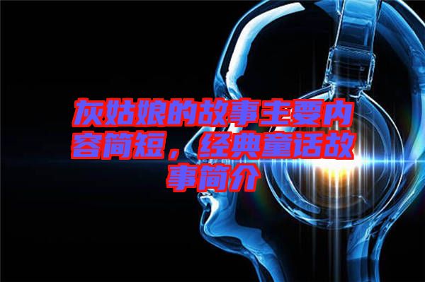 灰姑娘的故事主要內(nèi)容簡(jiǎn)短，經(jīng)典童話故事簡(jiǎn)介