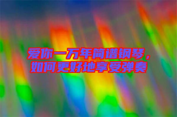 愛你一萬年簡譜鋼琴，如何更好地享受彈奏