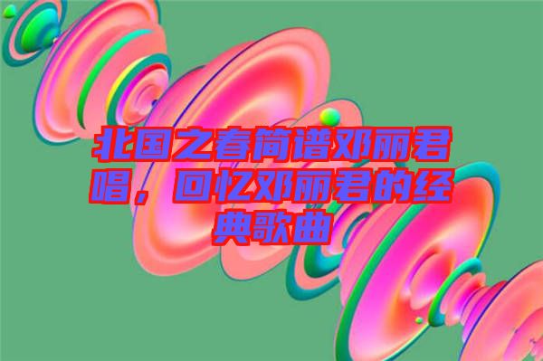 北國之春簡譜鄧麗君唱，回憶鄧麗君的經(jīng)典歌曲