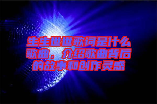 生生世世歌詞是什么歌曲，介紹歌曲背后的故事和創(chuàng)作靈感