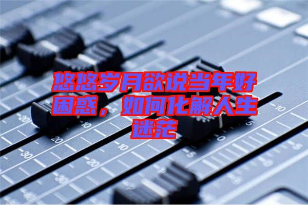 悠悠歲月欲說當(dāng)年好困惑，如何化解人生迷茫