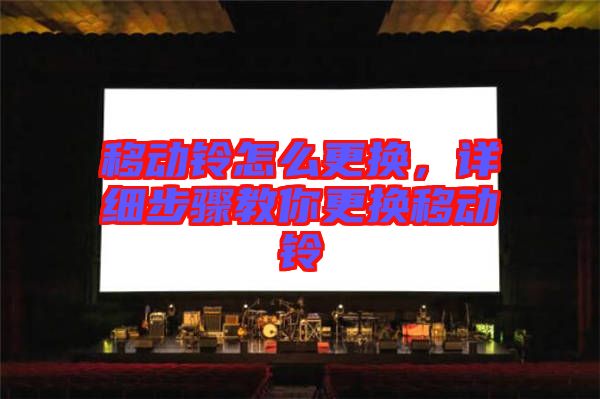 移動(dòng)鈴怎么更換，詳細(xì)步驟教你更換移動(dòng)鈴