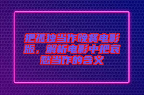 把孤獨當(dāng)作晚餐電影版，解析電影中把哀愁當(dāng)作的含義