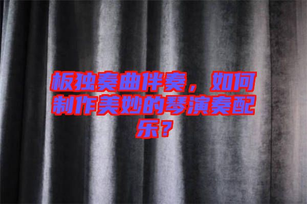 板獨奏曲伴奏，如何制作美妙的琴演奏配樂？