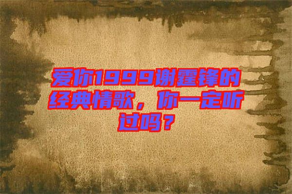 愛(ài)你1999謝霆鋒的經(jīng)典情歌，你一定聽(tīng)過(guò)嗎？