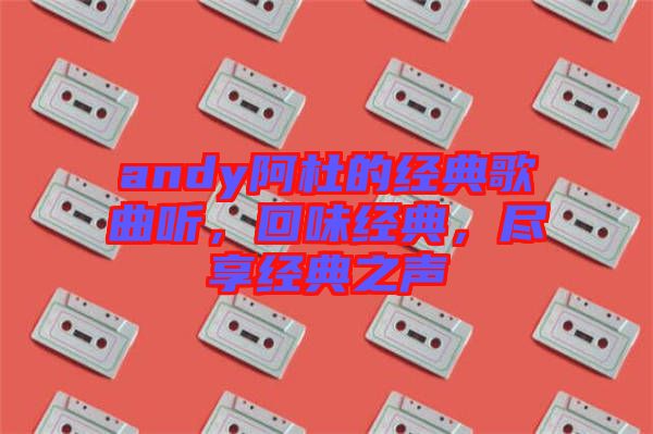 andy阿杜的經(jīng)典歌曲聽，回味經(jīng)典，盡享經(jīng)典之聲