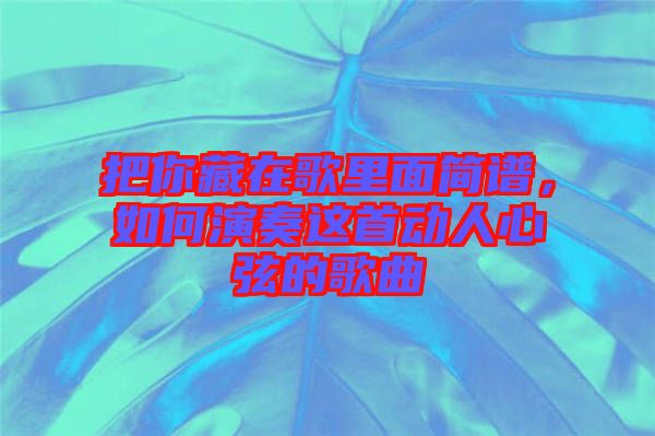 把你藏在歌里面簡(jiǎn)譜，如何演奏這首動(dòng)人心弦的歌曲