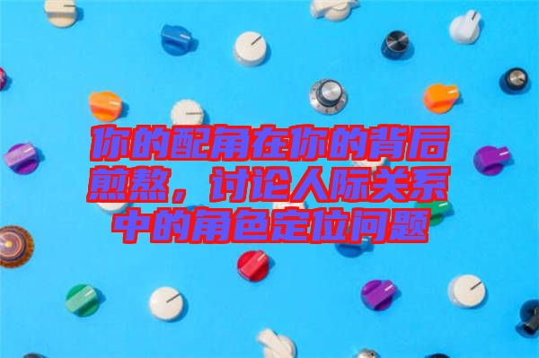 你的配角在你的背后煎熬，討論人際關(guān)系中的角色定位問題