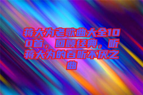 蔣大為老歌曲大全100首，回顧經(jīng)典，聽(tīng)蔣大為的百聽(tīng)不厭之曲