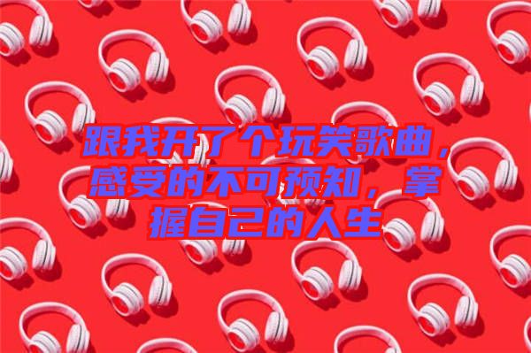 跟我開(kāi)了個(gè)玩笑歌曲，感受的不可預(yù)知，掌握自己的人生