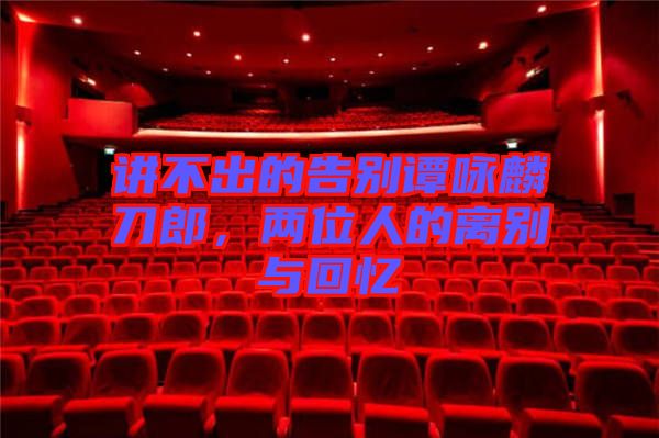 講不出的告別譚詠麟刀郎，兩位人的離別與回憶