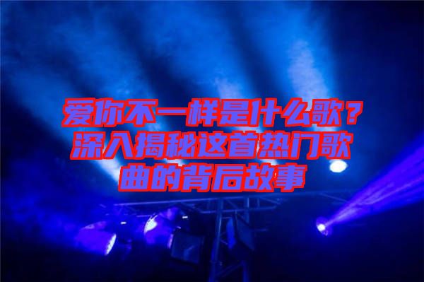 愛(ài)你不一樣是什么歌？深入揭秘這首熱門歌曲的背后故事