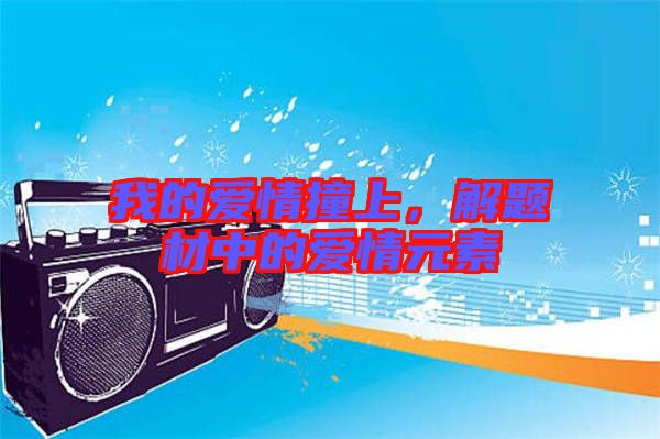 我的愛情撞上，解題材中的愛情元素