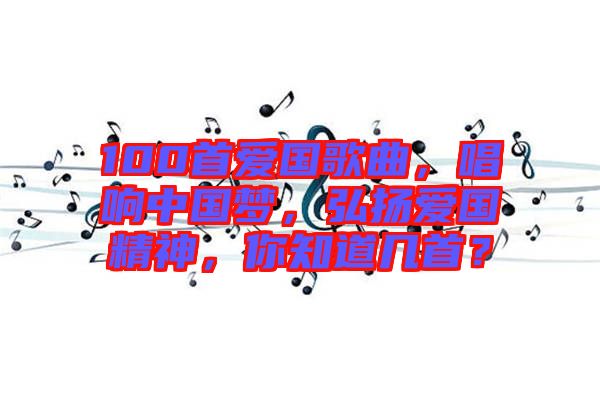 100首愛國歌曲，唱響中國夢，弘揚愛國精神，你知道幾首？