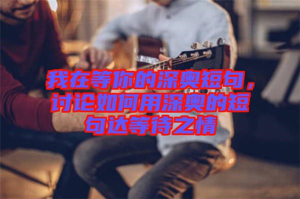 我在等你的深?yuàn)W短句，討論如何用深?yuàn)W的短句達(dá)等待之情