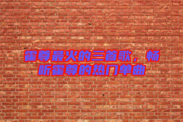 霍尊最火的三首歌，暢聽霍尊的熱門單曲