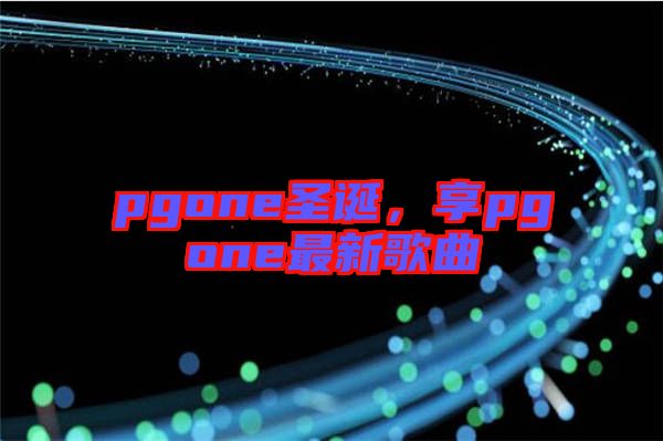 pgone圣誕，享pgone最新歌曲