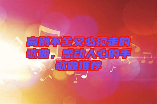 離別不舍又必須走的歌曲，感動人心的手歌曲推薦