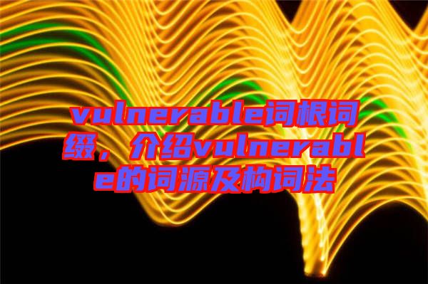 vulnerable詞根詞綴，介紹vulnerable的詞源及構(gòu)詞法