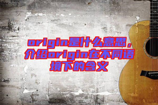 origin是什么意思，介紹origin在不同語境下的含義
