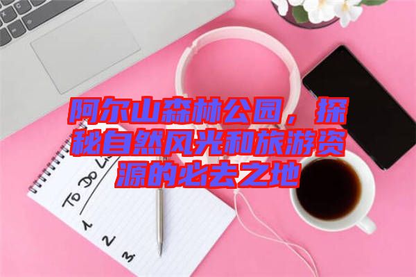 阿爾山森林公園，探秘自然風(fēng)光和旅游資源的必去之地