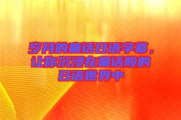 歲月的童話日語字幕，讓你沉浸在童話般的日語世界中