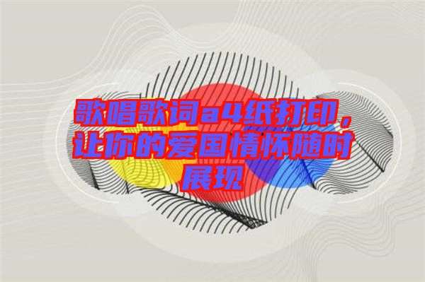 歌唱歌詞a4紙打印，讓你的愛(ài)國(guó)情懷隨時(shí)展現(xiàn)