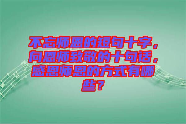 不忘師恩的短句十字，向恩師致敬的十句話，感恩師恩的方式有哪些？