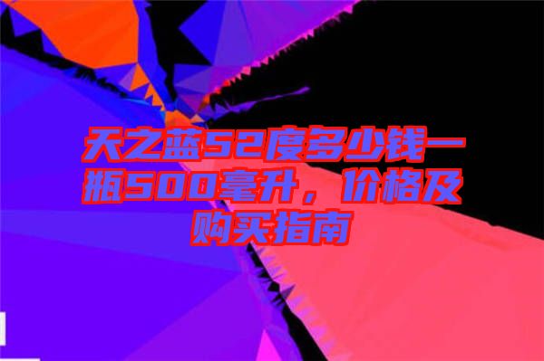天之藍(lán)52度多少錢一瓶500毫升，價格及購買指南