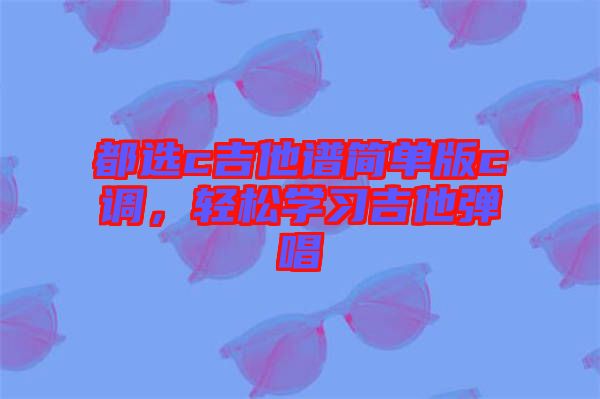 都選c吉他譜簡單版c調，輕松學習吉他彈唱