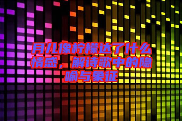 月兒像檸檬達了什么情感，解詩歌中的隱喻與象征