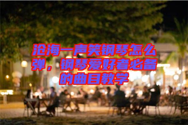 滄海一聲笑鋼琴怎么彈，鋼琴愛好者必備的曲目教學(xué)