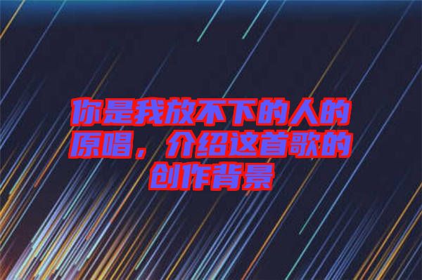 你是我放不下的人的原唱，介紹這首歌的創(chuàng)作背景