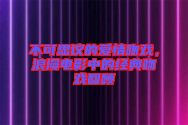 不可思議的愛情吻戲，浪漫電影中的經典吻戲回顧