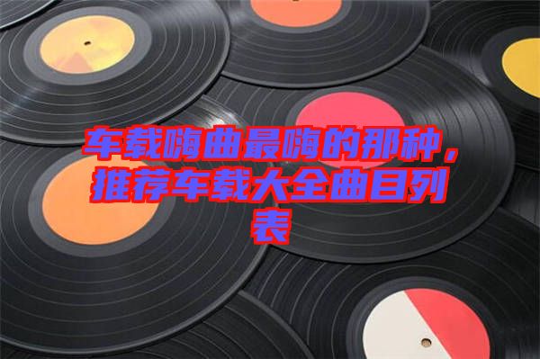 車載嗨曲最嗨的那種，推薦車載大全曲目列表