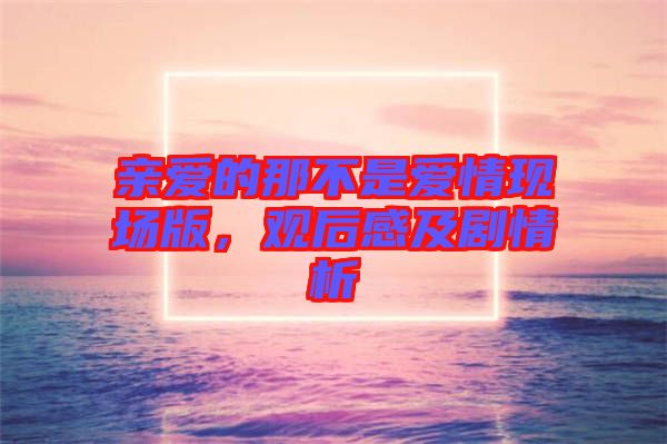 親愛的那不是愛情現(xiàn)場版，觀后感及劇情析