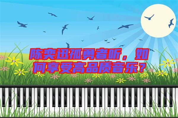 陳奕迅孤勇者聽(tīng)，如何享受高品質(zhì)音樂(lè)？